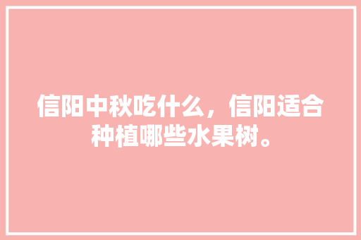 信阳中秋吃什么，信阳适合种植哪些水果树。 信阳中秋吃什么，信阳适合种植哪些水果树。 蔬菜种植