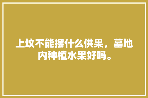 上坟不能摆什么供果，墓地内种植水果好吗。 上坟不能摆什么供果，墓地内种植水果好吗。 畜牧养殖