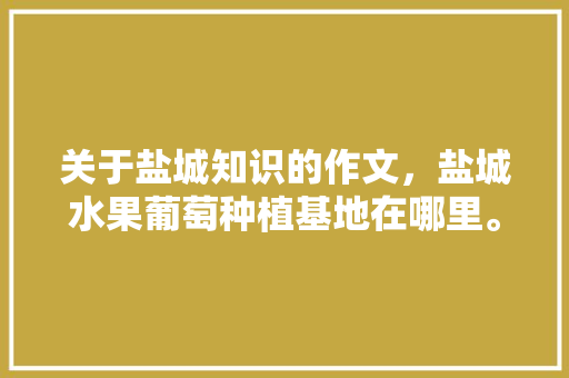 关于盐城知识的作文，盐城水果葡萄种植基地在哪里。 关于盐城知识的作文，盐城水果葡萄种植基地在哪里。 蔬菜种植