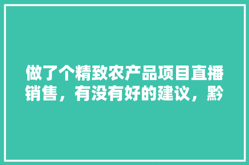 做了个精致农产品项目直播销售，有没有好的建议，黔南水果种植基地有哪些。 做了个精致农产品项目直播销售，有没有好的建议，黔南水果种植基地有哪些。 畜牧养殖