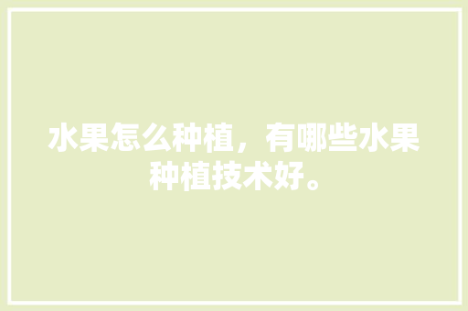 水果怎么种植，有哪些水果种植技术好。 水果怎么种植，有哪些水果种植技术好。 家禽养殖