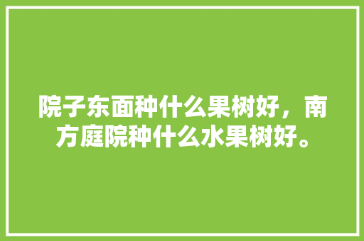 院子东面种什么果树好，南方庭院种什么水果树好。 院子东面种什么果树好，南方庭院种什么水果树好。 水果种植