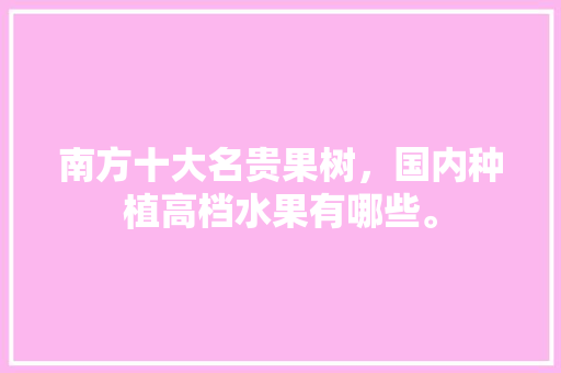 南方十大名贵果树，国内种植高档水果有哪些。 南方十大名贵果树，国内种植高档水果有哪些。 畜牧养殖