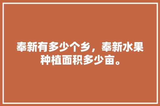 奉新有多少个乡，奉新水果种植面积多少亩。 奉新有多少个乡，奉新水果种植面积多少亩。 水果种植