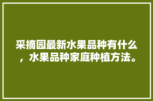 采摘园最新水果品种有什么，水果品种家庭种植方法。 采摘园最新水果品种有什么，水果品种家庭种植方法。 蔬菜种植