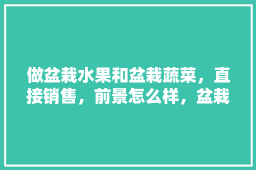 做盆栽水果和盆栽蔬菜，直接销售，前景怎么样，盆栽水果种植前景如何。 做盆栽水果和盆栽蔬菜，直接销售，前景怎么样，盆栽水果种植前景如何。 蔬菜种植