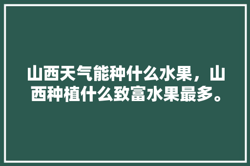 山西天气能种什么水果，山西种植什么致富水果最多。 山西天气能种什么水果，山西种植什么致富水果最多。 土壤施肥