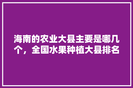 海南的农业大县主要是哪几个，全国水果种植大县排名。 海南的农业大县主要是哪几个，全国水果种植大县排名。 家禽养殖