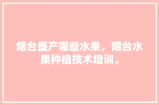 烟台盛产哪些水果，烟台水果种植技术培训。 烟台盛产哪些水果，烟台水果种植技术培训。 蔬菜种植