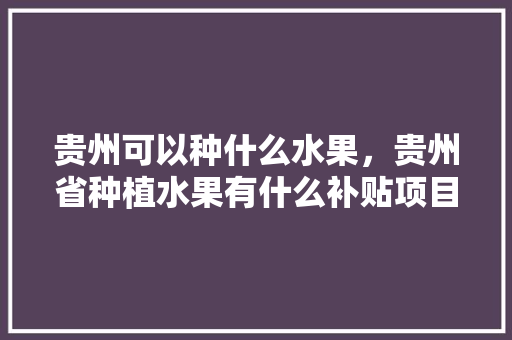 贵州可以种什么水果，贵州省种植水果有什么补贴项目。 贵州可以种什么水果，贵州省种植水果有什么补贴项目。 水果种植