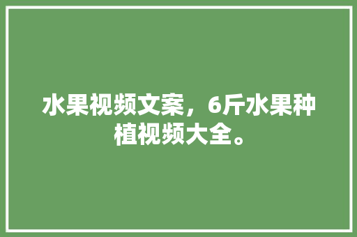 水果视频文案，6斤水果种植视频大全。 水果视频文案，6斤水果种植视频大全。 畜牧养殖