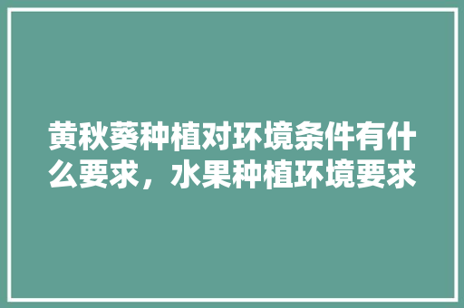 黄秋葵种植对环境条件有什么要求，水果种植环境要求标准。 黄秋葵种植对环境条件有什么要求，水果种植环境要求标准。 蔬菜种植