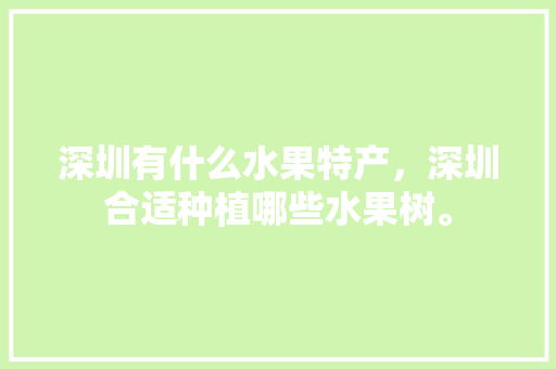 深圳有什么水果特产，深圳合适种植哪些水果树。 深圳有什么水果特产，深圳合适种植哪些水果树。 土壤施肥