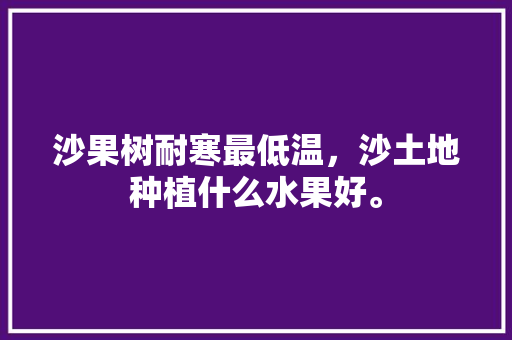 沙果树耐寒最低温，沙土地种植什么水果好。 沙果树耐寒最低温，沙土地种植什么水果好。 土壤施肥