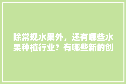 除常规水果外，还有哪些水果种植行业？有哪些新的创业空间，种植各类水果的方法有哪些。 除常规水果外，还有哪些水果种植行业？有哪些新的创业空间，种植各类水果的方法有哪些。 土壤施肥