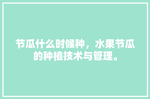 节瓜什么时候种，水果节瓜的种植技术与管理。 节瓜什么时候种，水果节瓜的种植技术与管理。 家禽养殖