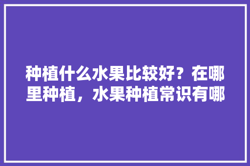 种植什么水果比较好？在哪里种植，水果种植常识有哪些方面。 种植什么水果比较好？在哪里种植，水果种植常识有哪些方面。 家禽养殖