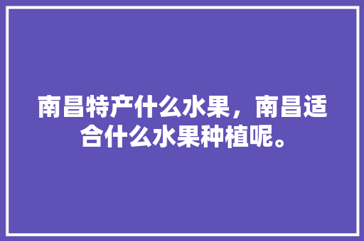 南昌特产什么水果，南昌适合什么水果种植呢。 南昌特产什么水果，南昌适合什么水果种植呢。 蔬菜种植