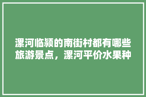 漯河临颍的南街村都有哪些旅游景点，漯河平价水果种植基地在哪里。 漯河临颍的南街村都有哪些旅游景点，漯河平价水果种植基地在哪里。 蔬菜种植