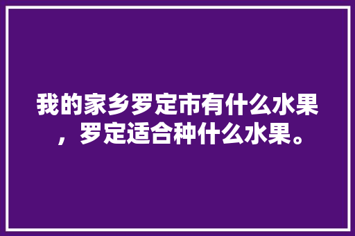 我的家乡罗定市有什么水果，罗定适合种什么水果。 我的家乡罗定市有什么水果，罗定适合种什么水果。 水果种植