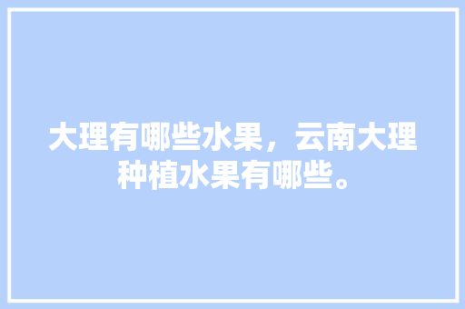 大理有哪些水果，云南大理种植水果有哪些。 大理有哪些水果，云南大理种植水果有哪些。 家禽养殖