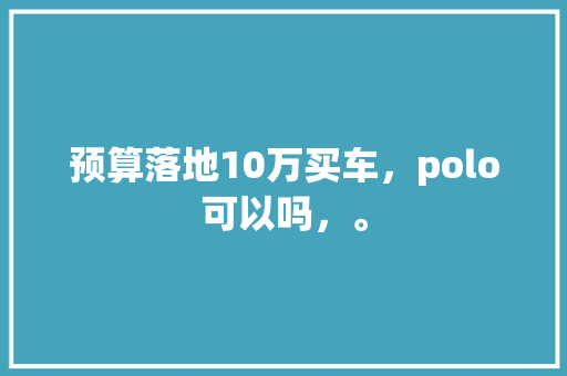 预算落地10万买车，polo可以吗，。 预算落地10万买车，polo可以吗，。 土壤施肥