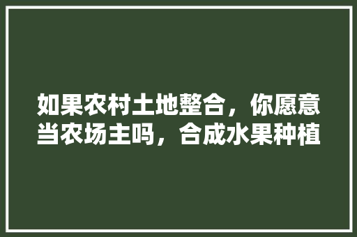 如果农村土地整合，你愿意当农场主吗，合成水果种植技术。 如果农村土地整合，你愿意当农场主吗，合成水果种植技术。 水果种植