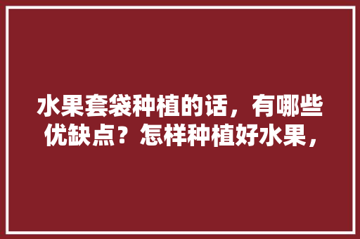 水果套袋种植的话，有哪些优缺点？怎样种植好水果，水果种植套装有哪些种类。 水果套袋种植的话，有哪些优缺点？怎样种植好水果，水果种植套装有哪些种类。 土壤施肥