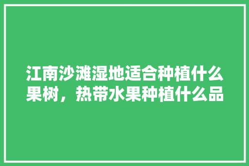 江南沙滩湿地适合种植什么果树，热带水果种植什么品种好。 江南沙滩湿地适合种植什么果树，热带水果种植什么品种好。 畜牧养殖