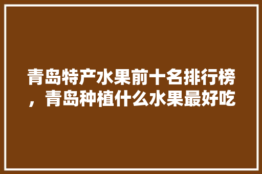 青岛特产水果前十名排行榜，青岛种植什么水果最好吃。 青岛特产水果前十名排行榜，青岛种植什么水果最好吃。 土壤施肥