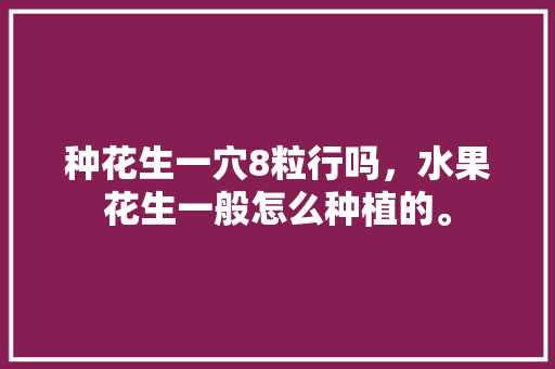 种花生一穴8粒行吗，水果花生一般怎么种植的。 种花生一穴8粒行吗，水果花生一般怎么种植的。 水果种植