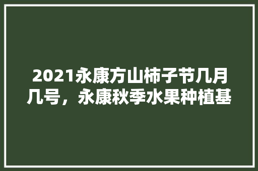 2021永康方山柿子节几月几号，永康秋季水果种植基地在哪里。 2021永康方山柿子节几月几号，永康秋季水果种植基地在哪里。 土壤施肥