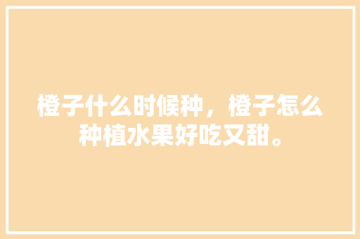 橙子什么时候种，橙子怎么种植水果好吃又甜。 橙子什么时候种，橙子怎么种植水果好吃又甜。 蔬菜种植