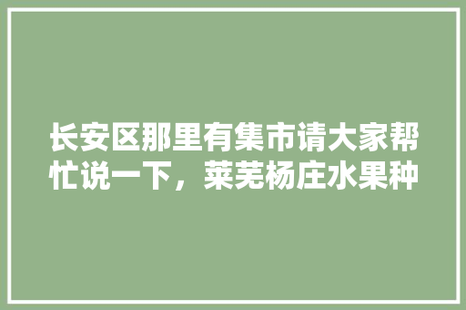 长安区那里有集市请大家帮忙说一下，莱芜杨庄水果种植基地。 长安区那里有集市请大家帮忙说一下，莱芜杨庄水果种植基地。 蔬菜种植