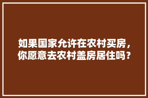 如果国家允许在农村买房，你愿意去农村盖房居住吗？为什么，住宅内能种植水果树吗风水好吗。 如果国家允许在农村买房，你愿意去农村盖房居住吗？为什么，住宅内能种植水果树吗风水好吗。 畜牧养殖