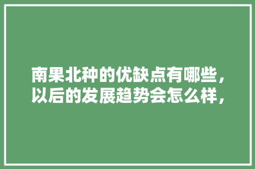 南果北种的优缺点有哪些，以后的发展趋势会怎么样，莱西水果种植面积多少亩。 南果北种的优缺点有哪些，以后的发展趋势会怎么样，莱西水果种植面积多少亩。 水果种植