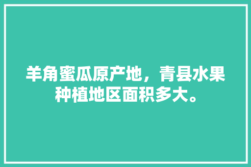 羊角蜜瓜原产地，青县水果种植地区面积多大。 羊角蜜瓜原产地，青县水果种植地区面积多大。 水果种植