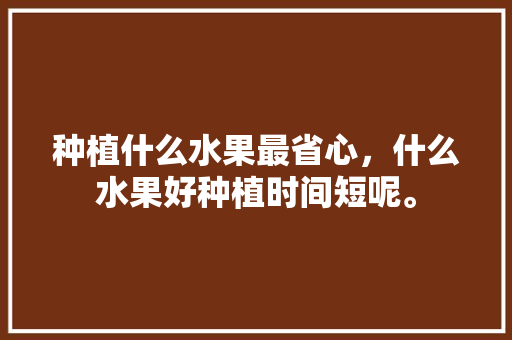 种植什么水果最省心，什么水果好种植时间短呢。 种植什么水果最省心，什么水果好种植时间短呢。 畜牧养殖