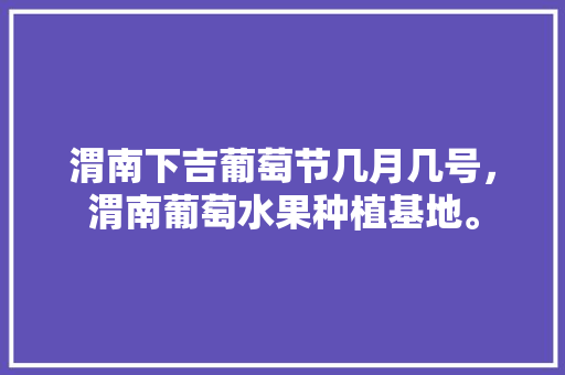 渭南下吉葡萄节几月几号，渭南葡萄水果种植基地。 渭南下吉葡萄节几月几号，渭南葡萄水果种植基地。 水果种植