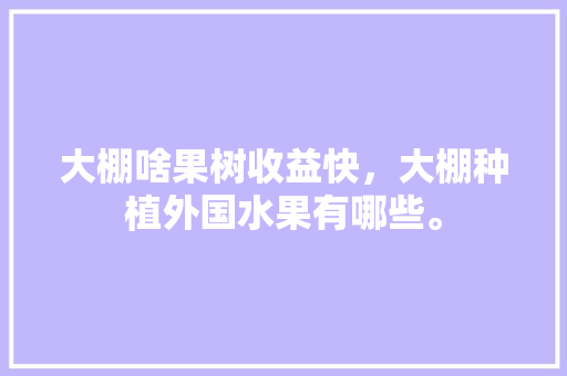 大棚啥果树收益快，大棚种植外国水果有哪些。 大棚啥果树收益快，大棚种植外国水果有哪些。 土壤施肥