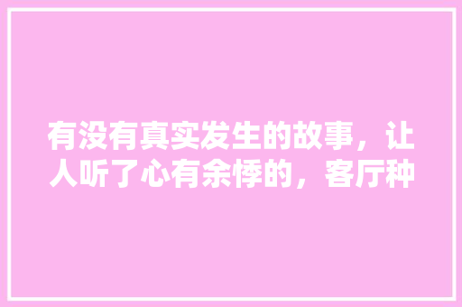 有没有真实发生的故事，让人听了心有余悸的，客厅种植水果树风水好吗。 有没有真实发生的故事，让人听了心有余悸的，客厅种植水果树风水好吗。 水果种植