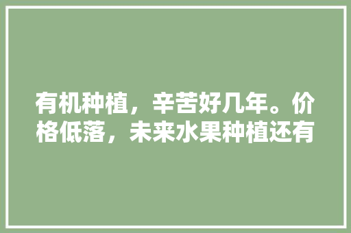 有机种植，辛苦好几年。价格低落，未来水果种植还有救吗，水果种植农户。 有机种植，辛苦好几年。价格低落，未来水果种植还有救吗，水果种植农户。 蔬菜种植