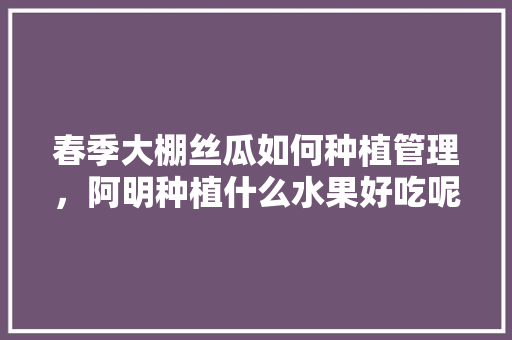 春季大棚丝瓜如何种植管理，阿明种植什么水果好吃呢。 春季大棚丝瓜如何种植管理，阿明种植什么水果好吃呢。 家禽养殖