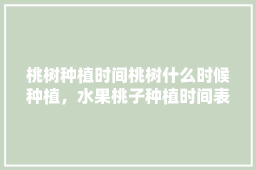 桃树种植时间桃树什么时候种植，水果桃子种植时间表。 桃树种植时间桃树什么时候种植，水果桃子种植时间表。 家禽养殖