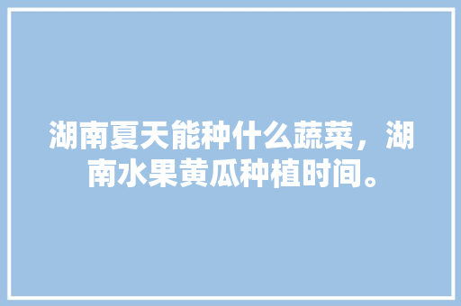 湖南夏天能种什么蔬菜，湖南水果黄瓜种植时间。 湖南夏天能种什么蔬菜，湖南水果黄瓜种植时间。 蔬菜种植