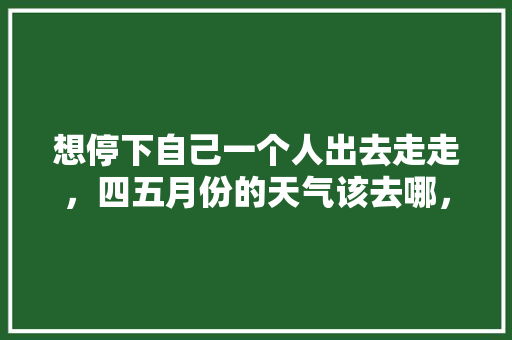 想停下自己一个人出去走走，四五月份的天气该去哪，宣城泾县水果种植基地在哪里。 想停下自己一个人出去走走，四五月份的天气该去哪，宣城泾县水果种植基地在哪里。 水果种植