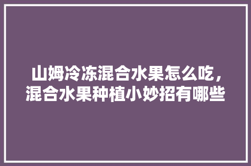 山姆冷冻混合水果怎么吃，混合水果种植小妙招有哪些。 山姆冷冻混合水果怎么吃，混合水果种植小妙招有哪些。 水果种植