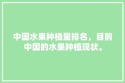 中国水果种植量排名，目前中国的水果种植现状。 中国水果种植量排名，目前中国的水果种植现状。 家禽养殖