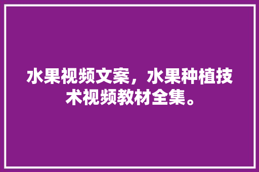 水果视频文案，水果种植技术视频教材全集。 水果视频文案，水果种植技术视频教材全集。 水果种植