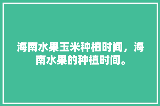 海南水果玉米种植时间，海南水果的种植时间。 海南水果玉米种植时间，海南水果的种植时间。 畜牧养殖